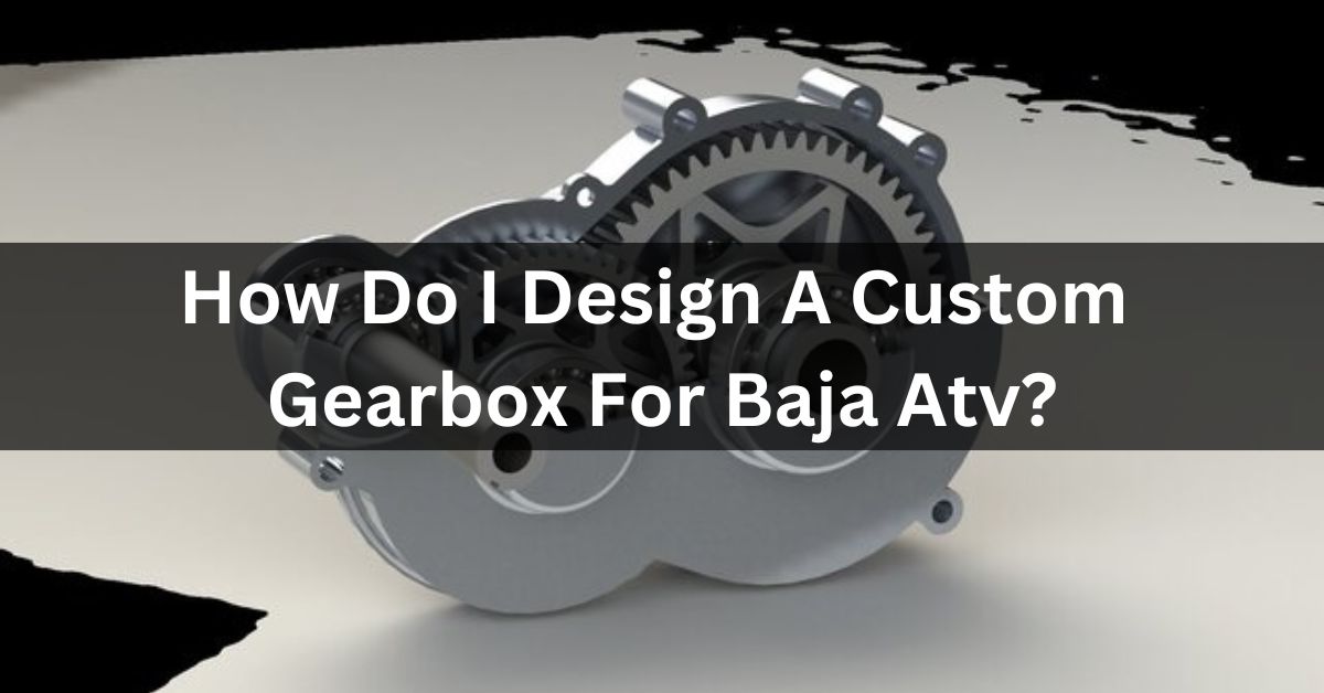 How Do I Design A Custom Gearbox For Baja Atv?