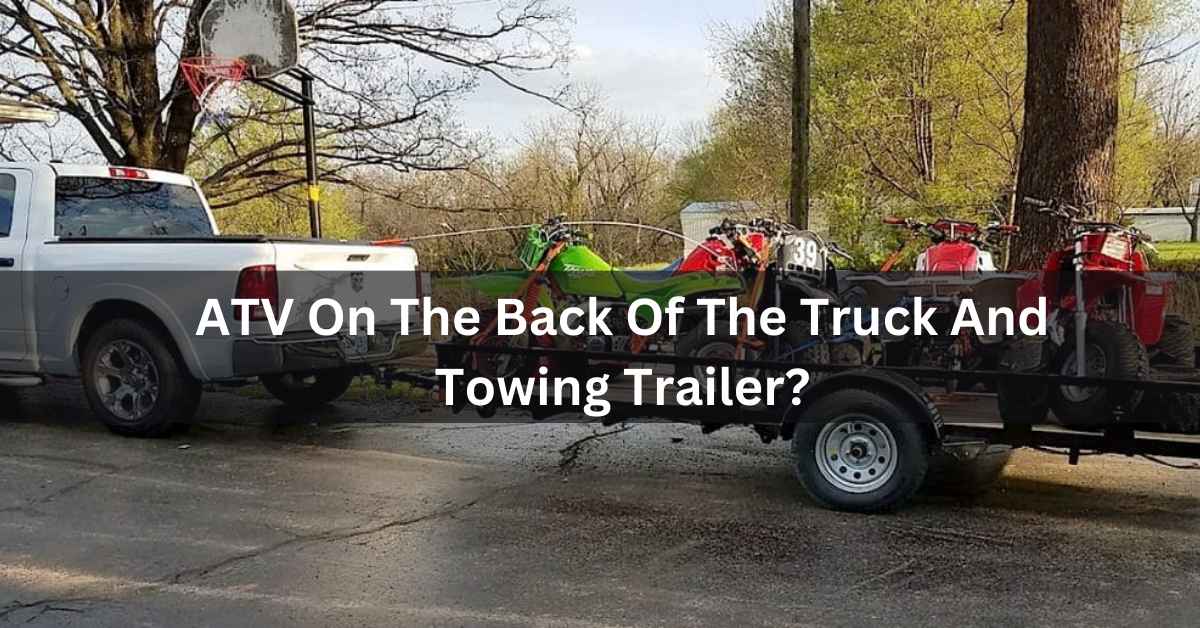ATV on the Back of the Truck and Towing Trailer