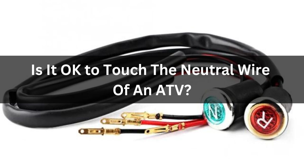 Is It OK to Touch The Neutral Wire Of An ATV
