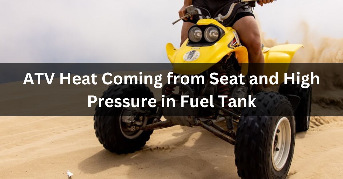 ATV Heat Coming from Seat and High Pressure in Fuel Tank